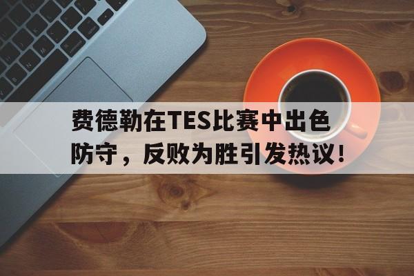 关于费德勒在TES比赛中出色防守，反败为胜引发热议！的信息-爱游戏APP